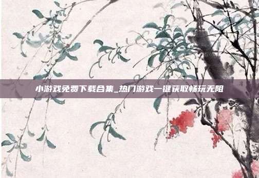 小游戏免费下载合集_热门游戏一键获取畅玩无阻